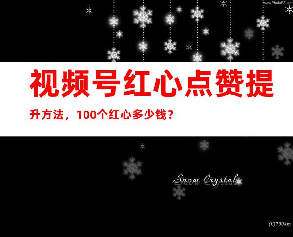 视频号红心点赞提升方法，100个红心多少钱？