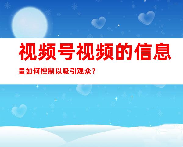 视频号视频的信息量如何控制以吸引观众？