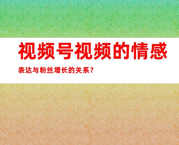 视频号视频的情感表达与粉丝增长的关系？