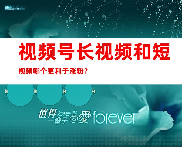 视频号长视频和短视频哪个更利于涨粉？