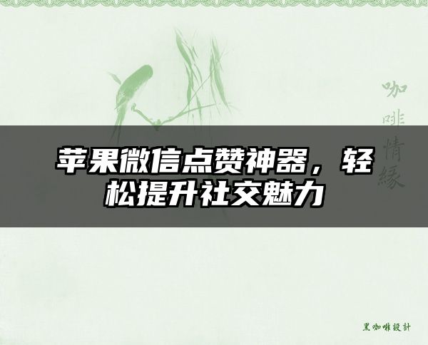 苹果微信点赞神器，轻松提升社交魅力