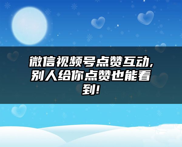 微信视频号点赞互动,别人给你点赞也能看到!