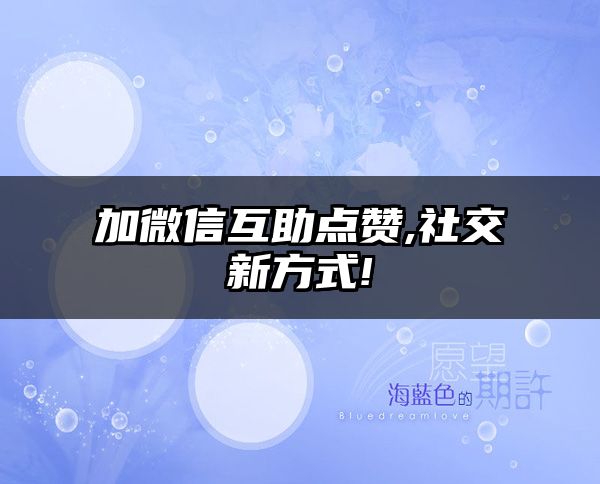 加微信互助点赞,社交新方式!