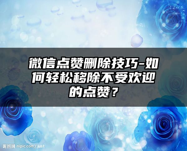 微信点赞删除技巧-如何轻松移除不受欢迎的点赞？