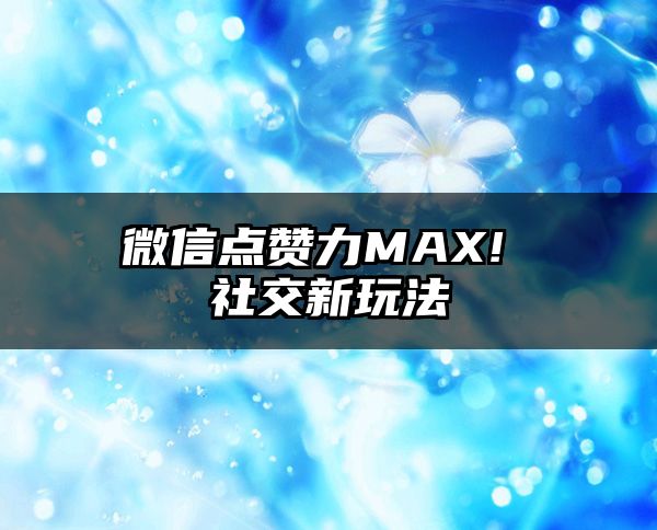 微信点赞力MAX! 社交新玩法