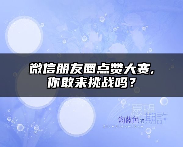 微信朋友圈点赞大赛,你敢来挑战吗？