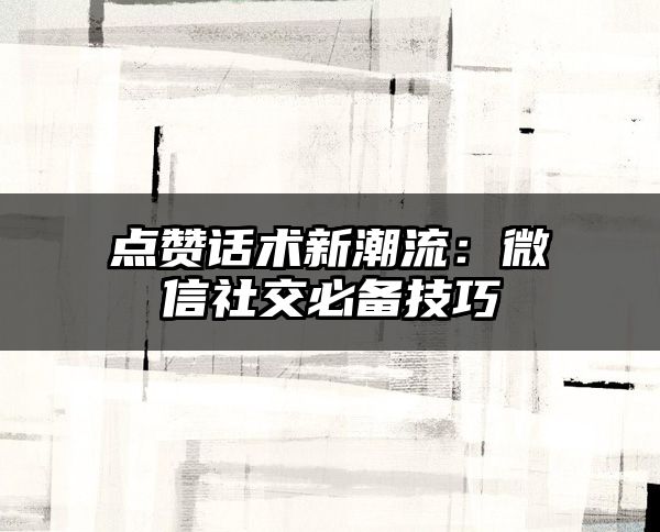 点赞话术新潮流：微信社交必备技巧