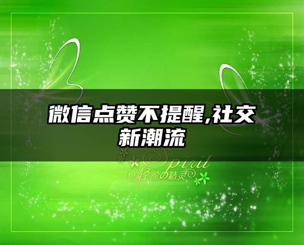 微信点赞不提醒,社交新潮流