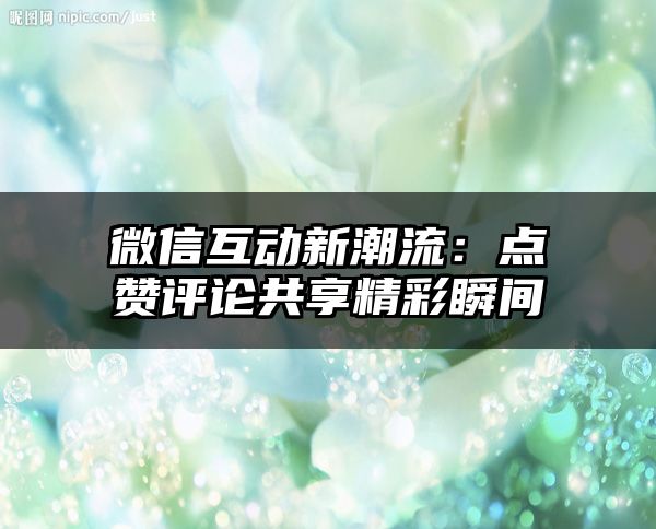 微信互动新潮流：点赞评论共享精彩瞬间