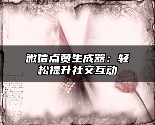 微信点赞生成器：轻松提升社交互动