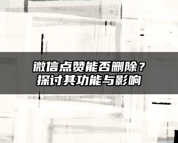 微信点赞能否删除？探讨其功能与影响