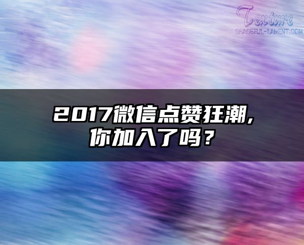 2017微信点赞狂潮,你加入了吗？