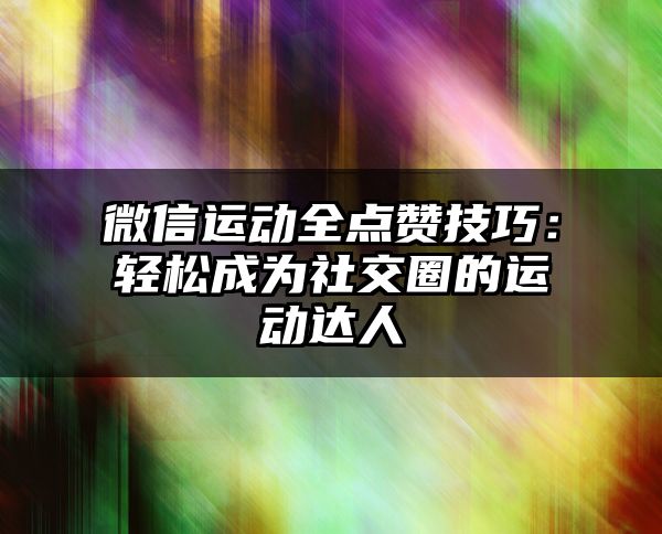 微信运动全点赞技巧：轻松成为社交圈的运动达人