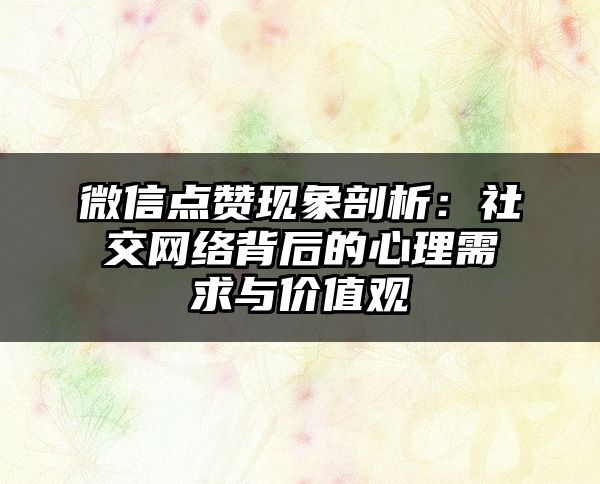 微信点赞现象剖析：社交网络背后的心理需求与价值观