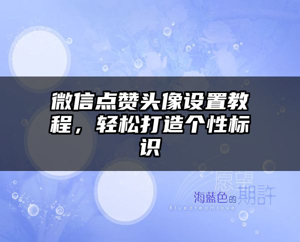 微信点赞头像设置教程，轻松打造个性标识