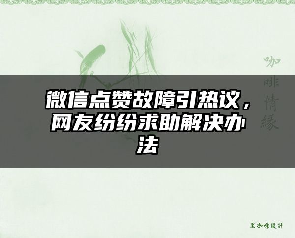 微信点赞故障引热议，网友纷纷求助解决办法