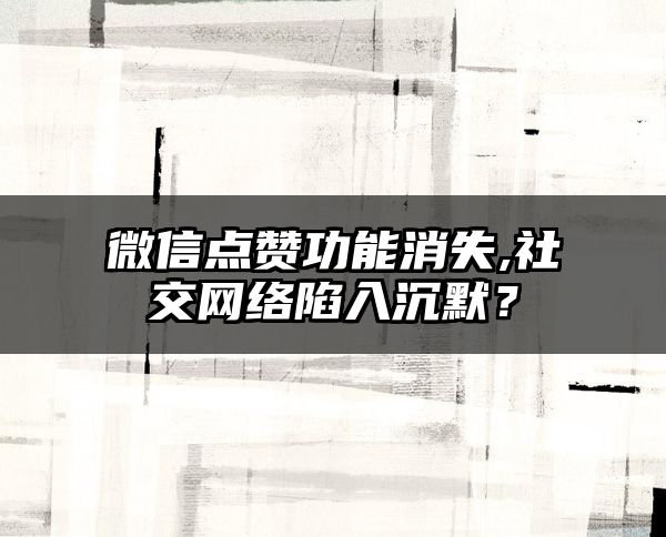 微信点赞功能消失,社交网络陷入沉默？