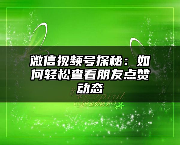 微信视频号探秘：如何轻松查看朋友点赞动态