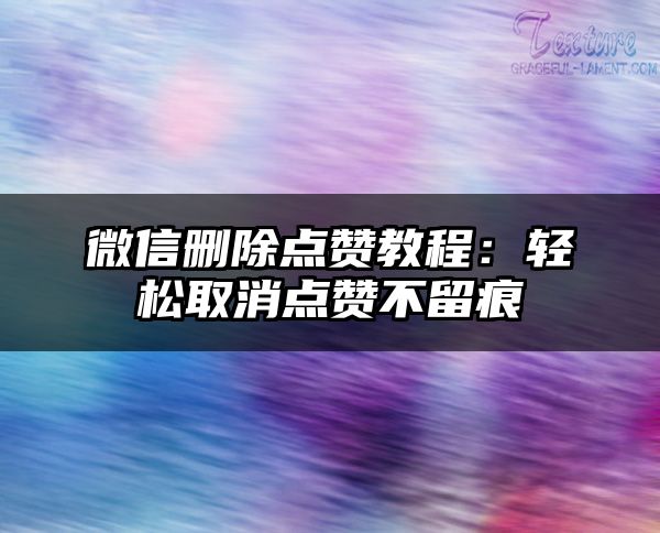 微信删除点赞教程：轻松取消点赞不留痕