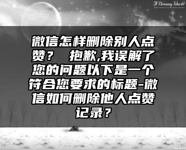 微信怎样删除别人点赞？ 抱歉,我误解了您的问题以下是一个符合您要求的标题-微信如何删除他人点赞记录？