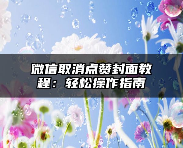 微信取消点赞封面教程：轻松操作指南