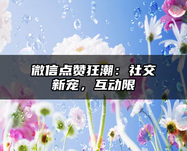 微信点赞狂潮：社交新宠，互动限