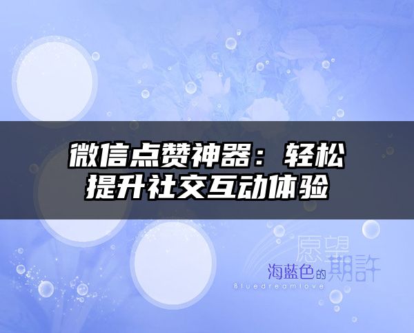 微信点赞神器：轻松提升社交互动体验