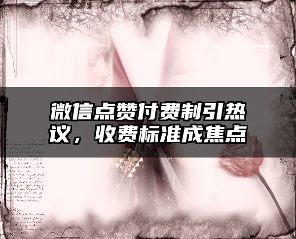 微信点赞付费制引热议，收费标准成焦点