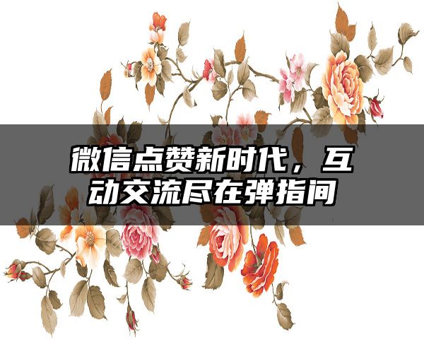 微信点赞新时代，互动交流尽在弹指间