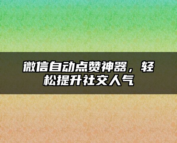 微信自动点赞神器，轻松提升社交人气