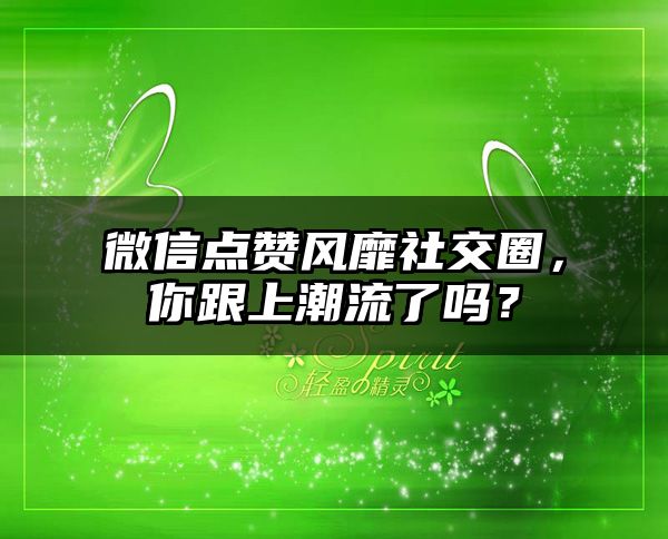 微信点赞风靡社交圈，你跟上潮流了吗？