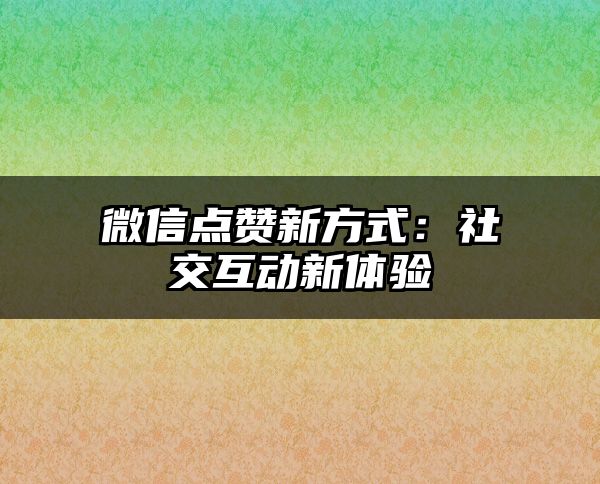 微信点赞新方式：社交互动新体验