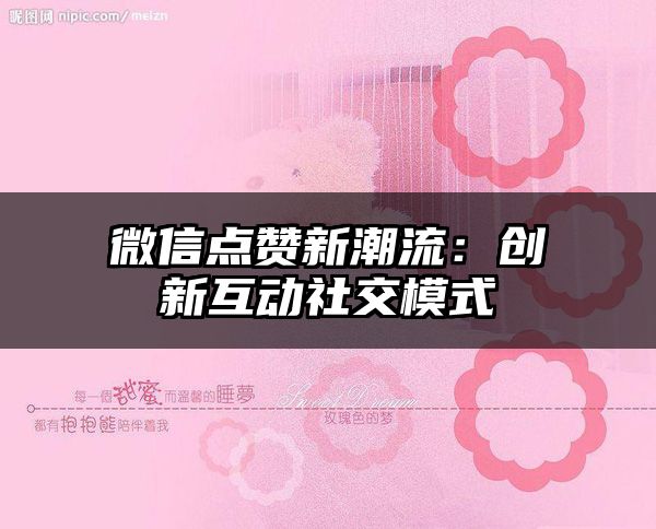 微信点赞新潮流：创新互动社交模式