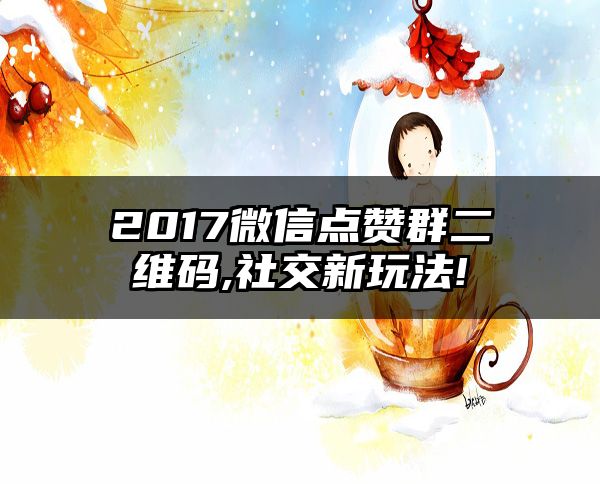 2017微信点赞群二维码,社交新玩法!