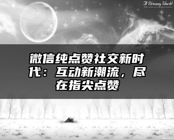 微信纯点赞社交新时代：互动新潮流，尽在指尖点赞