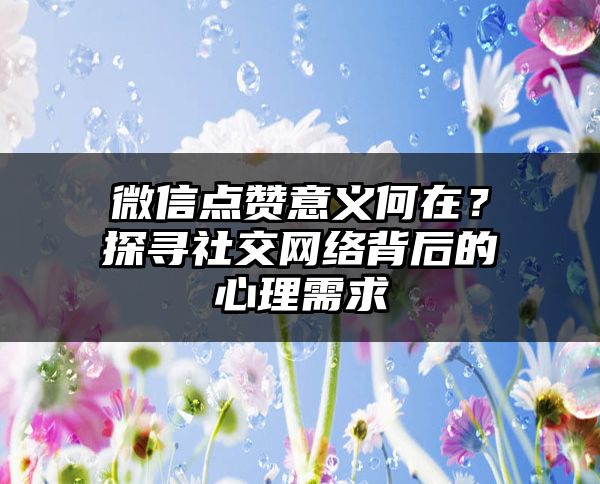 微信点赞意义何在？探寻社交网络背后的心理需求