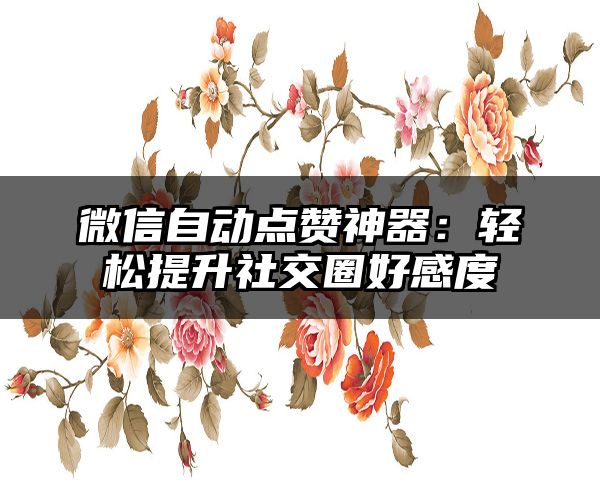 微信自动点赞神器：轻松提升社交圈好感度