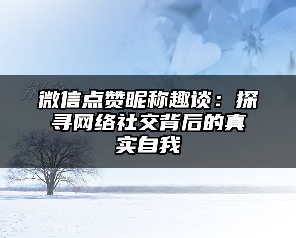 微信点赞昵称趣谈：探寻网络社交背后的真实自我