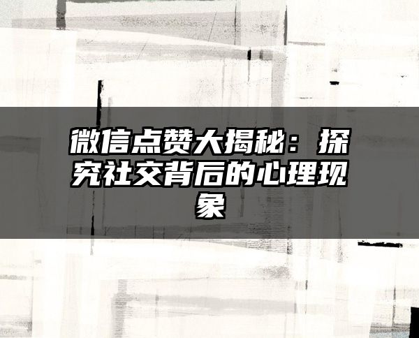 微信点赞大揭秘：探究社交背后的心理现象