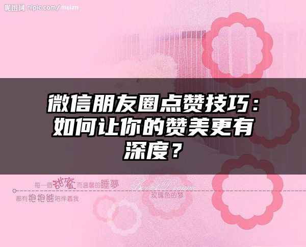 微信朋友圈点赞技巧：如何让你的赞美更有深度？