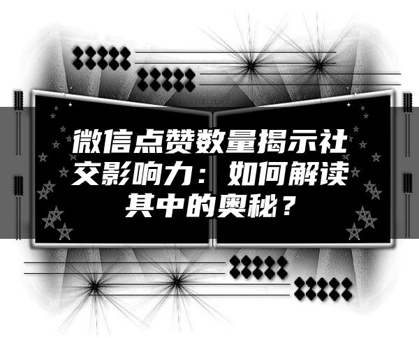 微信点赞数量揭示社交影响力：如何解读其中的奥秘？