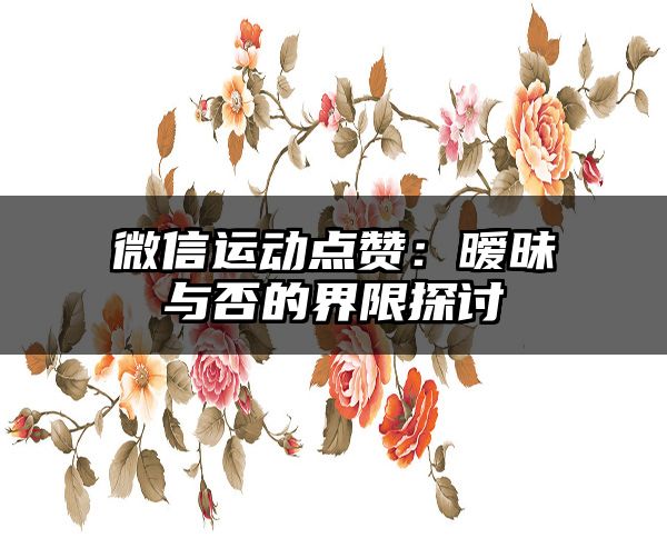 微信运动点赞：暧昧与否的界限探讨