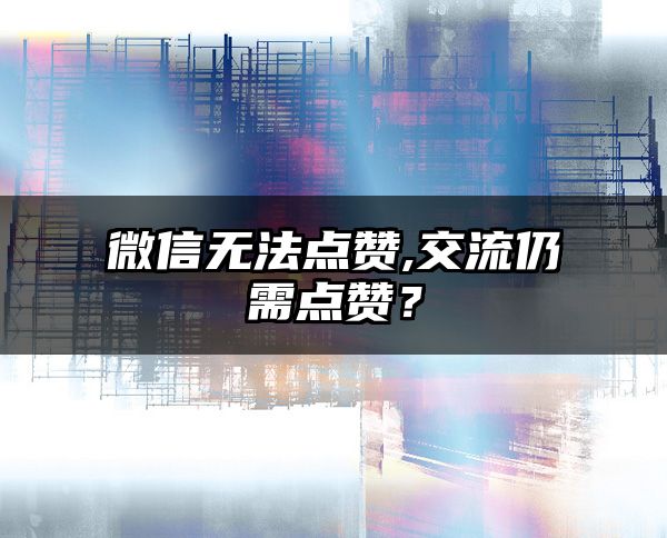 微信无法点赞,交流仍需点赞？