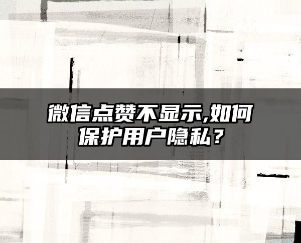 微信点赞不显示,如何保护用户隐私？