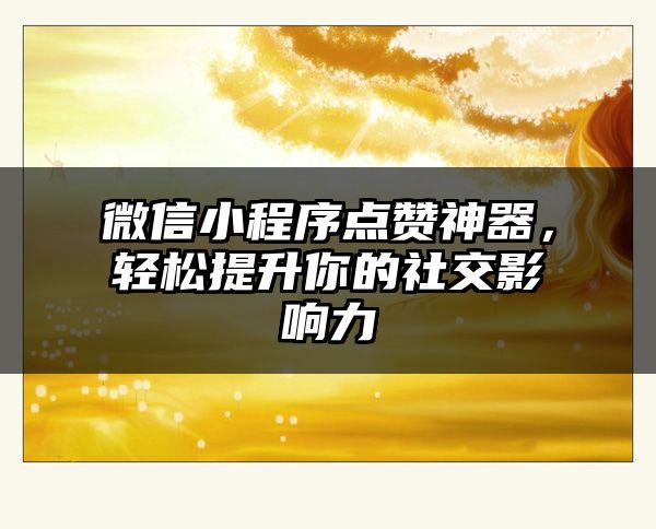 微信小程序点赞神器，轻松提升你的社交影响力