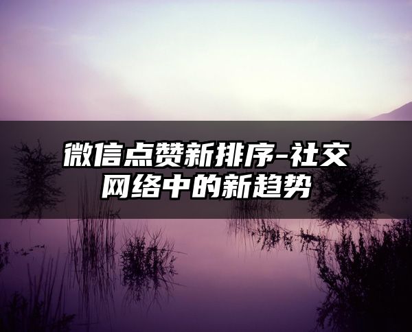 微信点赞新排序-社交网络中的新趋势