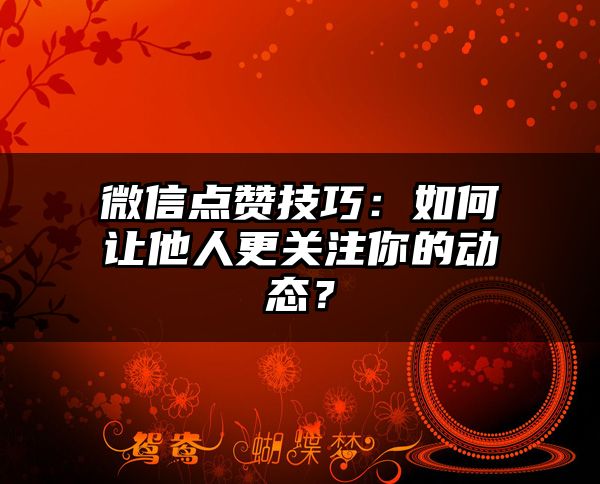 微信点赞技巧：如何让他人更关注你的动态？