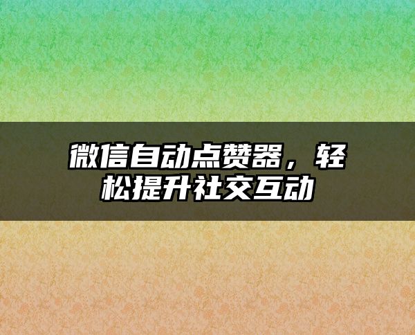 微信自动点赞器，轻松提升社交互动