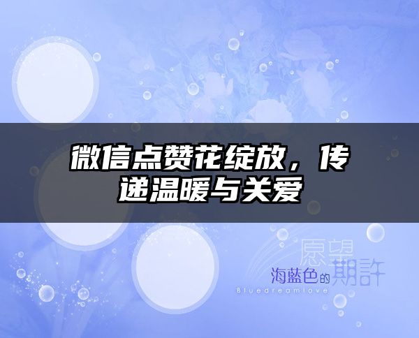 微信点赞花绽放，传递温暖与关爱