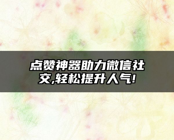 点赞神器助力微信社交,轻松提升人气!